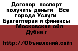 Договор, паспорт, получить деньги - Все города Услуги » Бухгалтерия и финансы   . Московская обл.,Дубна г.